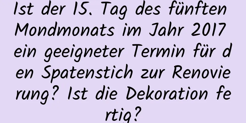 Ist der 15. Tag des fünften Mondmonats im Jahr 2017 ein geeigneter Termin für den Spatenstich zur Renovierung? Ist die Dekoration fertig?