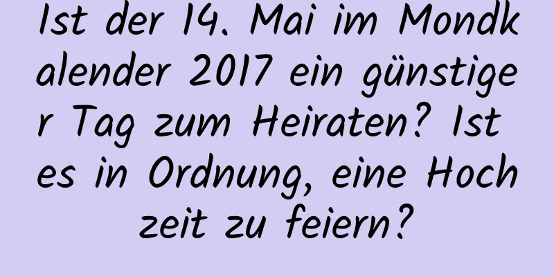 Ist der 14. Mai im Mondkalender 2017 ein günstiger Tag zum Heiraten? Ist es in Ordnung, eine Hochzeit zu feiern?