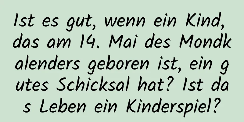 Ist es gut, wenn ein Kind, das am 14. Mai des Mondkalenders geboren ist, ein gutes Schicksal hat? Ist das Leben ein Kinderspiel?