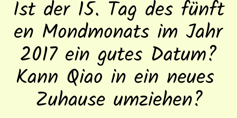 Ist der 15. Tag des fünften Mondmonats im Jahr 2017 ein gutes Datum? Kann Qiao in ein neues Zuhause umziehen?