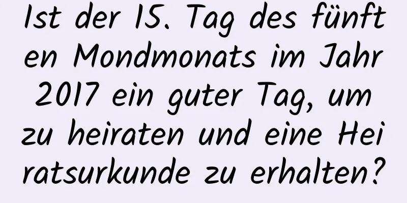 Ist der 15. Tag des fünften Mondmonats im Jahr 2017 ein guter Tag, um zu heiraten und eine Heiratsurkunde zu erhalten?