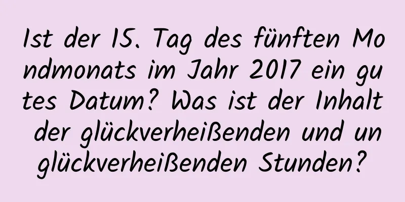 Ist der 15. Tag des fünften Mondmonats im Jahr 2017 ein gutes Datum? Was ist der Inhalt der glückverheißenden und unglückverheißenden Stunden?