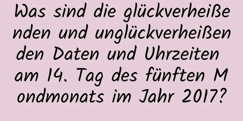 Was sind die glückverheißenden und unglückverheißenden Daten und Uhrzeiten am 14. Tag des fünften Mondmonats im Jahr 2017?