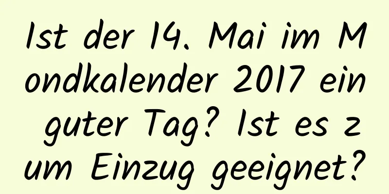 Ist der 14. Mai im Mondkalender 2017 ein guter Tag? Ist es zum Einzug geeignet?