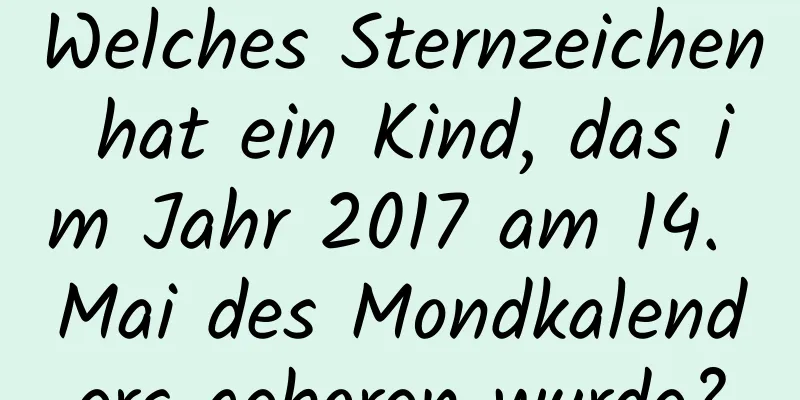 Welches Sternzeichen hat ein Kind, das im Jahr 2017 am 14. Mai des Mondkalenders geboren wurde?