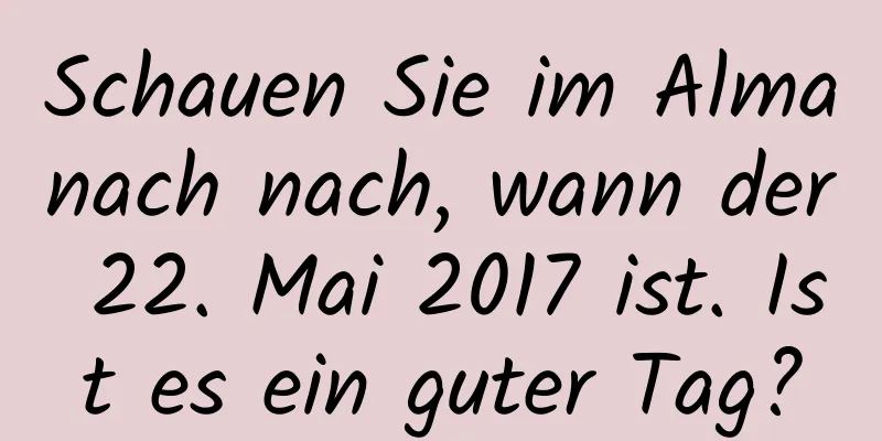 Schauen Sie im Almanach nach, wann der 22. Mai 2017 ist. Ist es ein guter Tag?