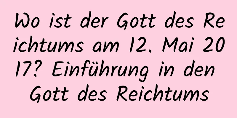 Wo ist der Gott des Reichtums am 12. Mai 2017? Einführung in den Gott des Reichtums