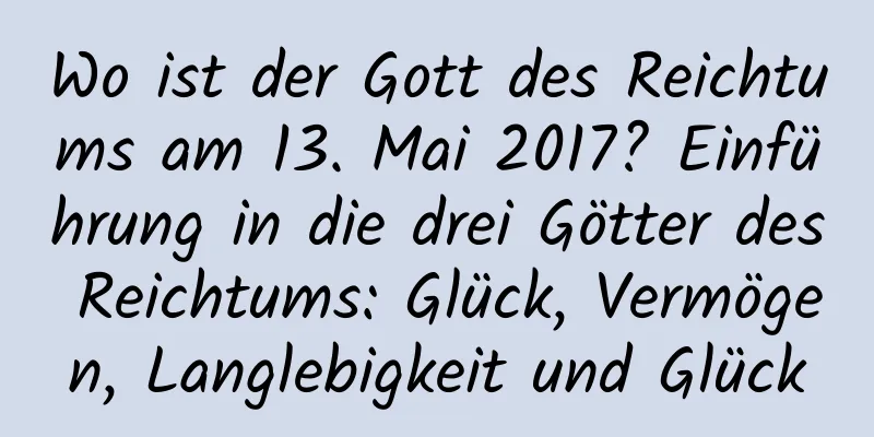 Wo ist der Gott des Reichtums am 13. Mai 2017? Einführung in die drei Götter des Reichtums: Glück, Vermögen, Langlebigkeit und Glück