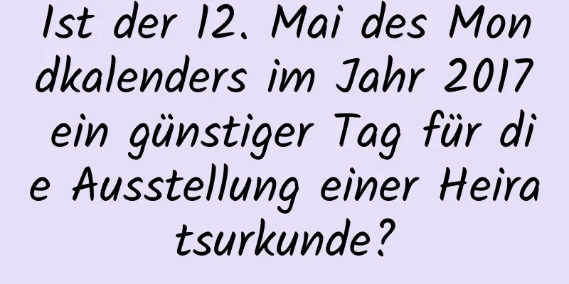 Ist der 12. Mai des Mondkalenders im Jahr 2017 ein günstiger Tag für die Ausstellung einer Heiratsurkunde?