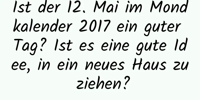 Ist der 12. Mai im Mondkalender 2017 ein guter Tag? Ist es eine gute Idee, in ein neues Haus zu ziehen?