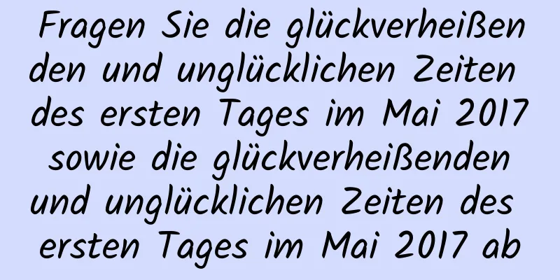 Fragen Sie die glückverheißenden und unglücklichen Zeiten des ersten Tages im Mai 2017 sowie die glückverheißenden und unglücklichen Zeiten des ersten Tages im Mai 2017 ab