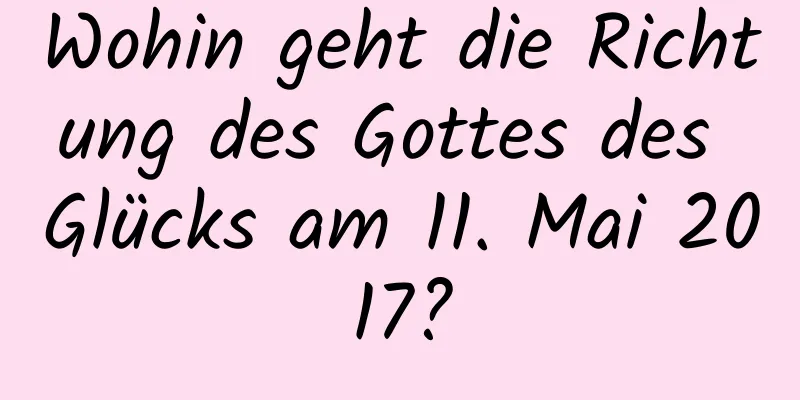 Wohin geht die Richtung des Gottes des Glücks am 11. Mai 2017?