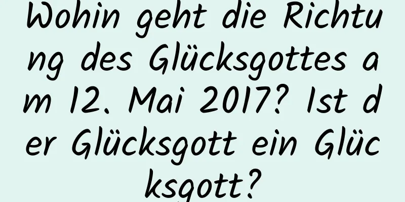 Wohin geht die Richtung des Glücksgottes am 12. Mai 2017? Ist der Glücksgott ein Glücksgott?