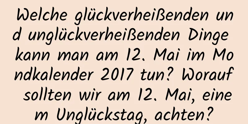 Welche glückverheißenden und unglückverheißenden Dinge kann man am 12. Mai im Mondkalender 2017 tun? Worauf sollten wir am 12. Mai, einem Unglückstag, achten?