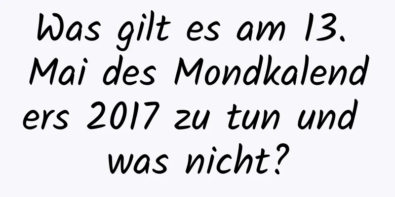 Was gilt es am 13. Mai des Mondkalenders 2017 zu tun und was nicht?