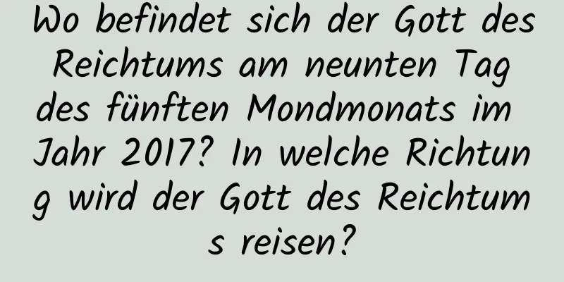 Wo befindet sich der Gott des Reichtums am neunten Tag des fünften Mondmonats im Jahr 2017? In welche Richtung wird der Gott des Reichtums reisen?