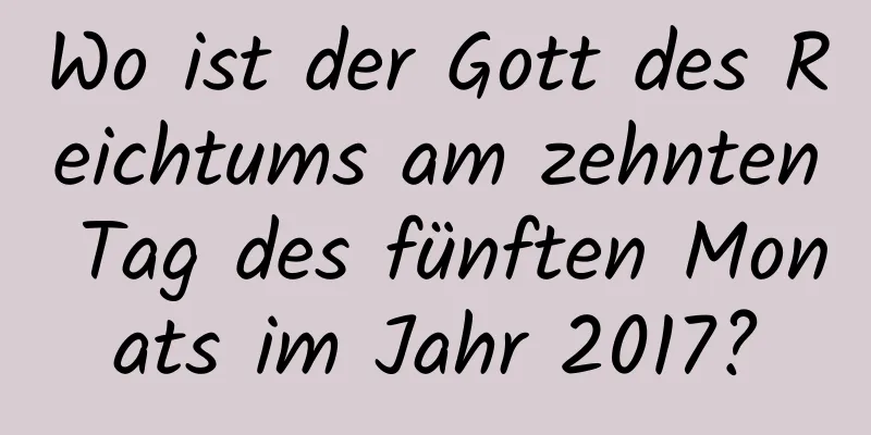 Wo ist der Gott des Reichtums am zehnten Tag des fünften Monats im Jahr 2017?