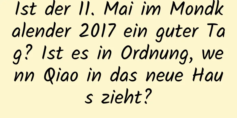 Ist der 11. Mai im Mondkalender 2017 ein guter Tag? Ist es in Ordnung, wenn Qiao in das neue Haus zieht?