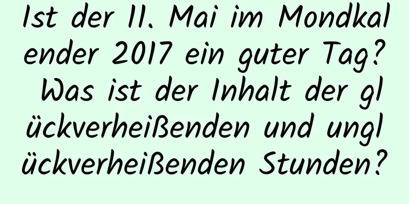 Ist der 11. Mai im Mondkalender 2017 ein guter Tag? Was ist der Inhalt der glückverheißenden und unglückverheißenden Stunden?