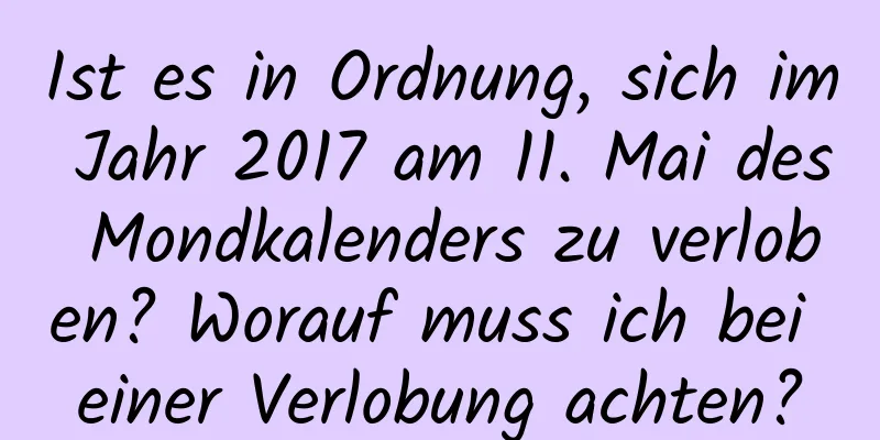 Ist es in Ordnung, sich im Jahr 2017 am 11. Mai des Mondkalenders zu verloben? Worauf muss ich bei einer Verlobung achten?