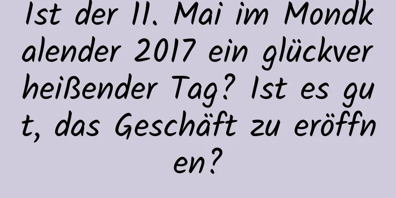 Ist der 11. Mai im Mondkalender 2017 ein glückverheißender Tag? Ist es gut, das Geschäft zu eröffnen?