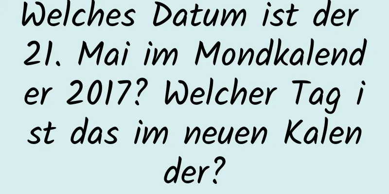 Welches Datum ist der 21. Mai im Mondkalender 2017? Welcher Tag ist das im neuen Kalender?