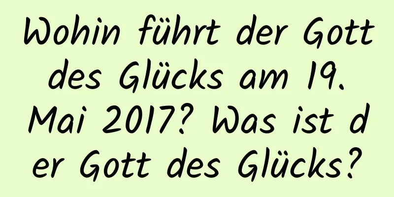 Wohin führt der Gott des Glücks am 19. Mai 2017? Was ist der Gott des Glücks?