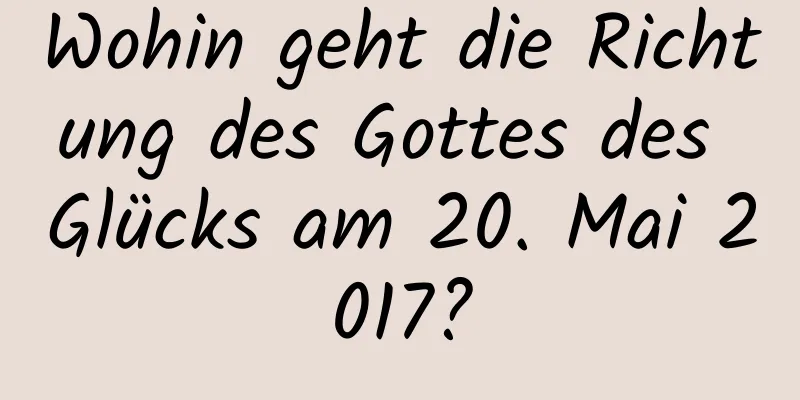 Wohin geht die Richtung des Gottes des Glücks am 20. Mai 2017?