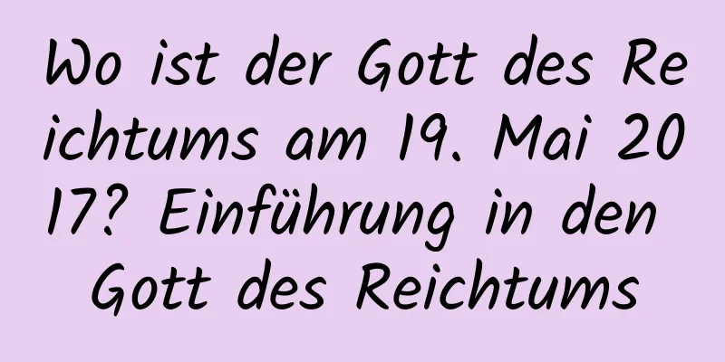 Wo ist der Gott des Reichtums am 19. Mai 2017? Einführung in den Gott des Reichtums