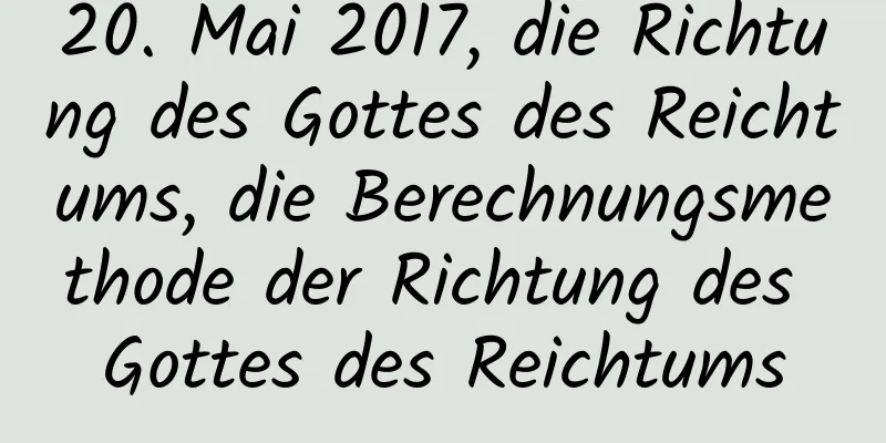 20. Mai 2017, die Richtung des Gottes des Reichtums, die Berechnungsmethode der Richtung des Gottes des Reichtums