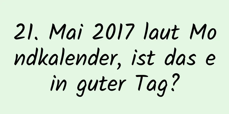 21. Mai 2017 laut Mondkalender, ist das ein guter Tag?