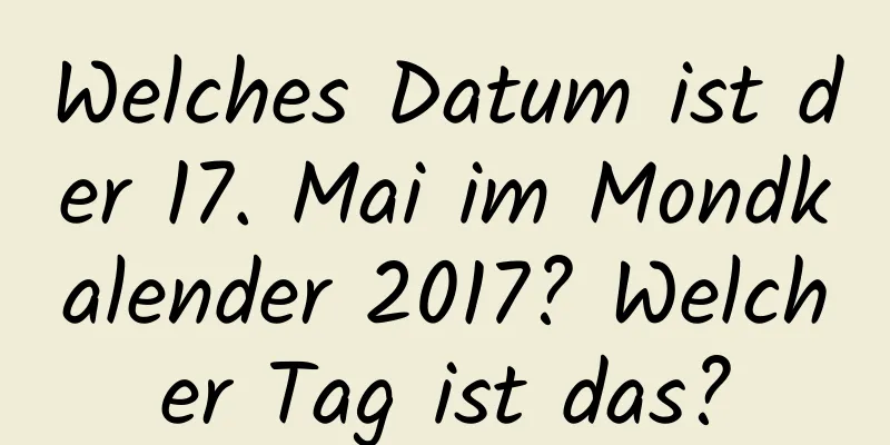 Welches Datum ist der 17. Mai im Mondkalender 2017? Welcher Tag ist das?