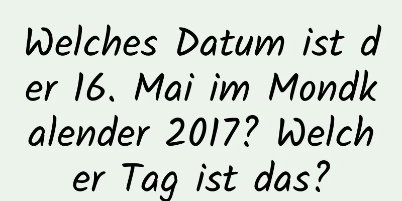 Welches Datum ist der 16. Mai im Mondkalender 2017? Welcher Tag ist das?