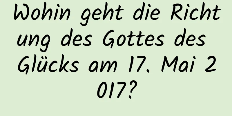 Wohin geht die Richtung des Gottes des Glücks am 17. Mai 2017?