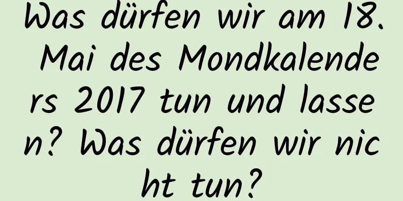 Was dürfen wir am 18. Mai des Mondkalenders 2017 tun und lassen? Was dürfen wir nicht tun?