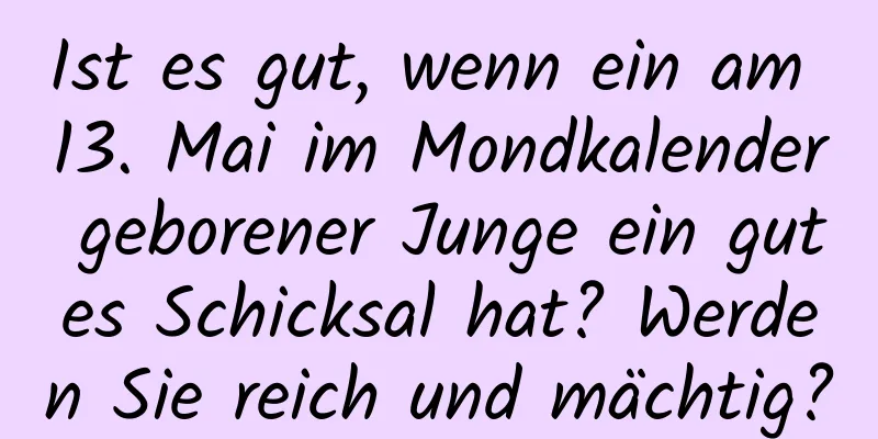 Ist es gut, wenn ein am 13. Mai im Mondkalender geborener Junge ein gutes Schicksal hat? Werden Sie reich und mächtig?