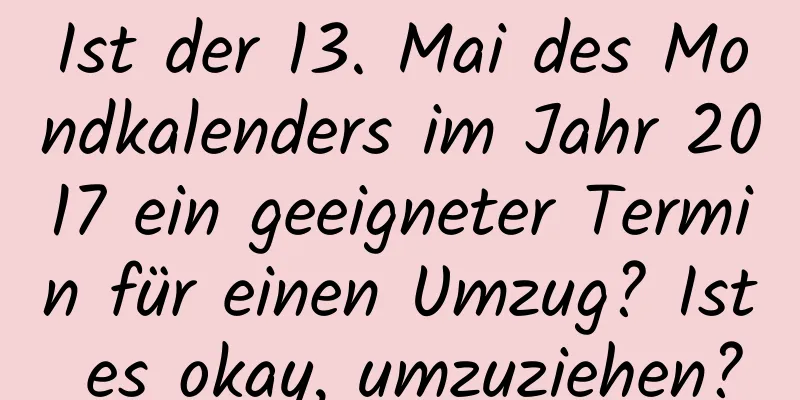 Ist der 13. Mai des Mondkalenders im Jahr 2017 ein geeigneter Termin für einen Umzug? Ist es okay, umzuziehen?