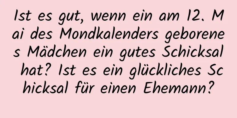 Ist es gut, wenn ein am 12. Mai des Mondkalenders geborenes Mädchen ein gutes Schicksal hat? Ist es ein glückliches Schicksal für einen Ehemann?