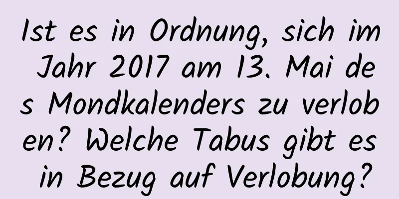 Ist es in Ordnung, sich im Jahr 2017 am 13. Mai des Mondkalenders zu verloben? Welche Tabus gibt es in Bezug auf Verlobung?