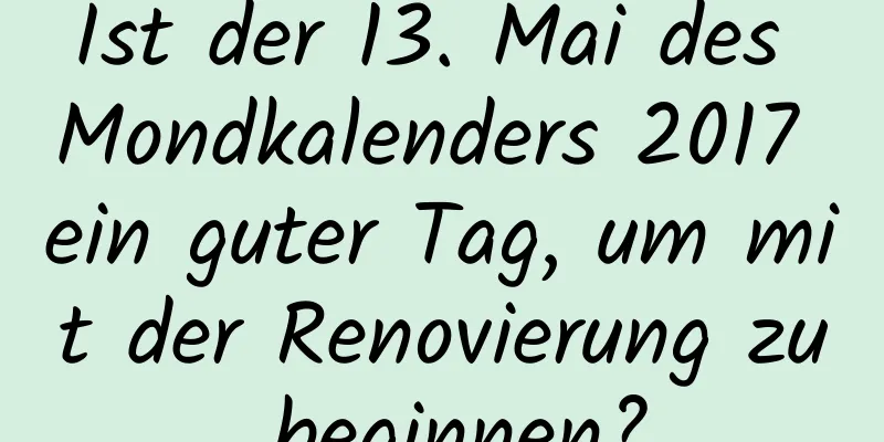 Ist der 13. Mai des Mondkalenders 2017 ein guter Tag, um mit der Renovierung zu beginnen?