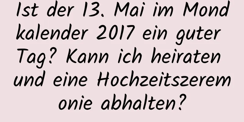 Ist der 13. Mai im Mondkalender 2017 ein guter Tag? Kann ich heiraten und eine Hochzeitszeremonie abhalten?