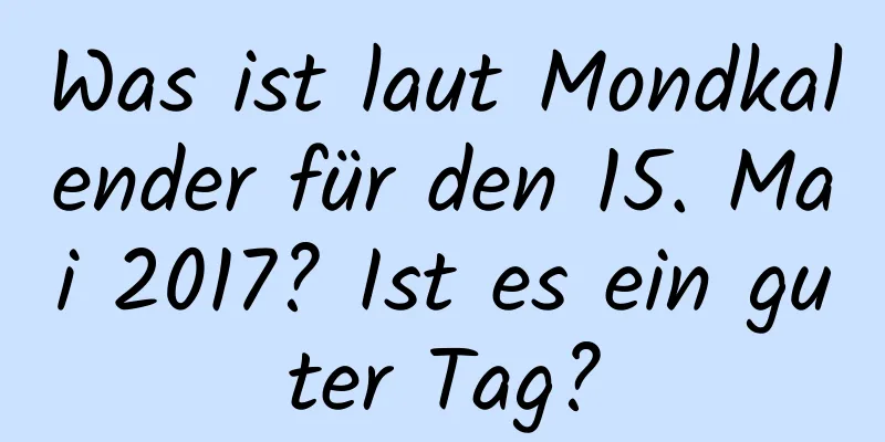 Was ist laut Mondkalender für den 15. Mai 2017? Ist es ein guter Tag?