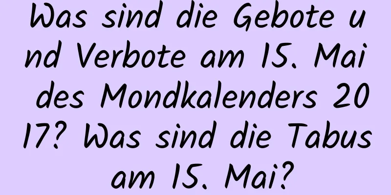 Was sind die Gebote und Verbote am 15. Mai des Mondkalenders 2017? Was sind die Tabus am 15. Mai?