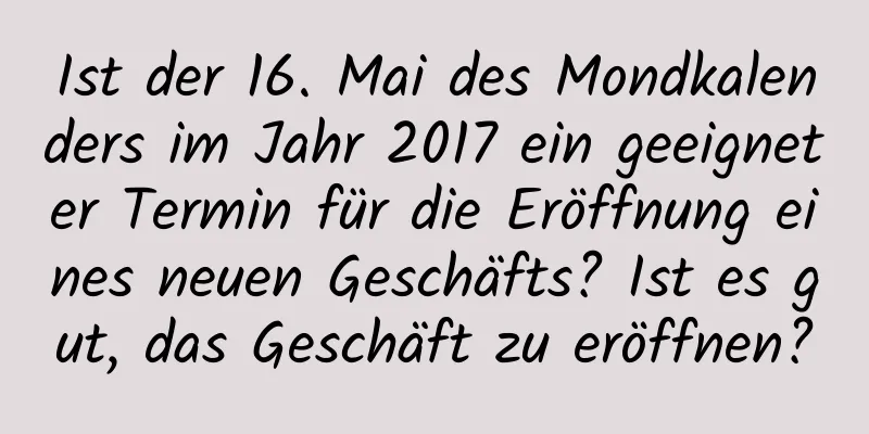 Ist der 16. Mai des Mondkalenders im Jahr 2017 ein geeigneter Termin für die Eröffnung eines neuen Geschäfts? Ist es gut, das Geschäft zu eröffnen?