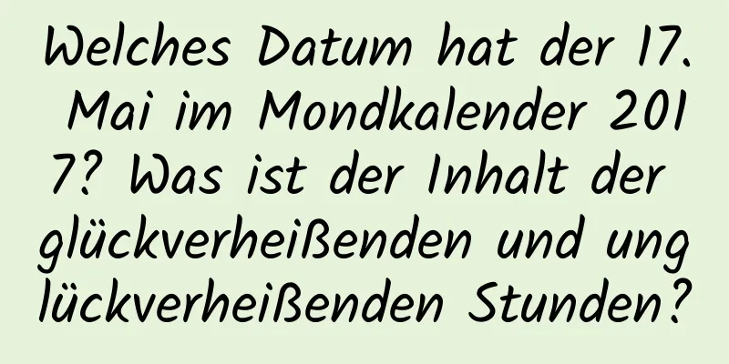 Welches Datum hat der 17. Mai im Mondkalender 2017? Was ist der Inhalt der glückverheißenden und unglückverheißenden Stunden?