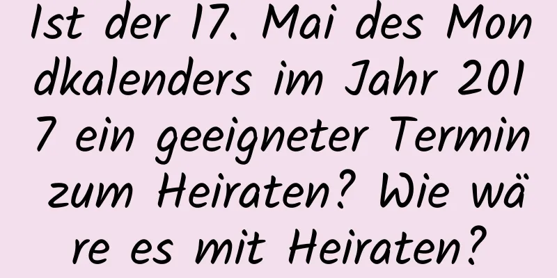 Ist der 17. Mai des Mondkalenders im Jahr 2017 ein geeigneter Termin zum Heiraten? Wie wäre es mit Heiraten?