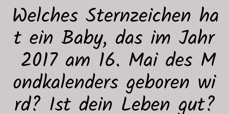 Welches Sternzeichen hat ein Baby, das im Jahr 2017 am 16. Mai des Mondkalenders geboren wird? Ist dein Leben gut?