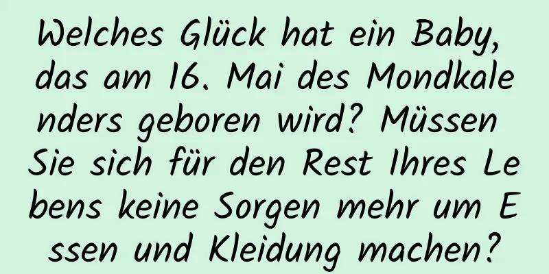 Welches Glück hat ein Baby, das am 16. Mai des Mondkalenders geboren wird? Müssen Sie sich für den Rest Ihres Lebens keine Sorgen mehr um Essen und Kleidung machen?