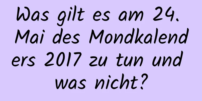 Was gilt es am 24. Mai des Mondkalenders 2017 zu tun und was nicht?