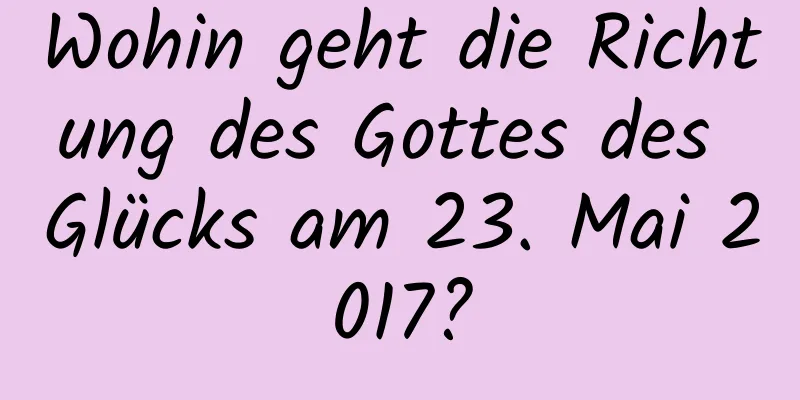 Wohin geht die Richtung des Gottes des Glücks am 23. Mai 2017?